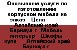 Оказываем услуги по изготовлению корпусной мебели на заказ › Цена ­ 3 000 - Алтайский край, Барнаул г. Мебель, интерьер » Шкафы, купе   . Алтайский край,Барнаул г.